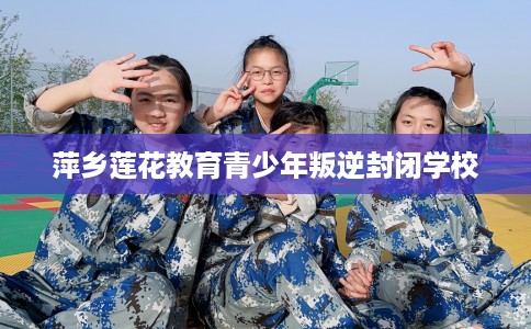 萍乡莲花教育青少年叛逆封闭学校