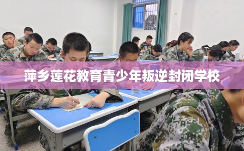 萍乡莲花教育青少年叛逆封闭学校