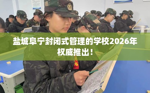 盐城阜宁封闭式管理的学校2026年权威推出！
