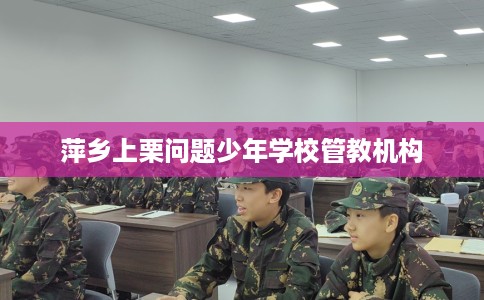 萍乡上栗问题少年学校管教机构