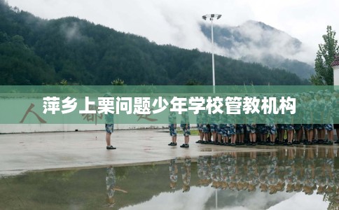 萍乡上栗问题少年学校管教机构