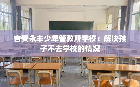 吉安永丰少年管教所学校：解决孩子不去学校的情况