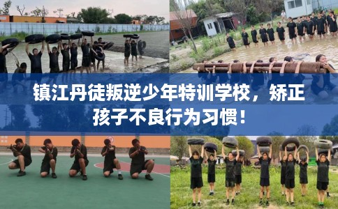 镇江丹徒叛逆少年特训学校，矫正孩子不良行为习惯！