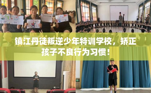 镇江丹徒叛逆少年特训学校，矫正孩子不良行为习惯！