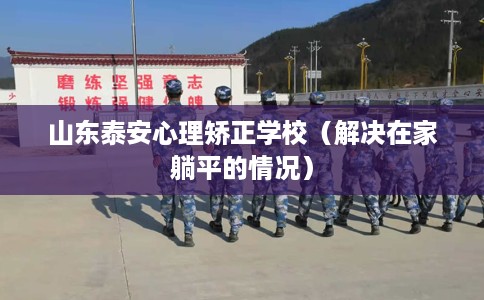 山东泰安心理矫正学校（解决在家躺平的情况）