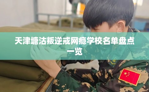 天津塘沽叛逆戒网瘾学校名单盘点一览