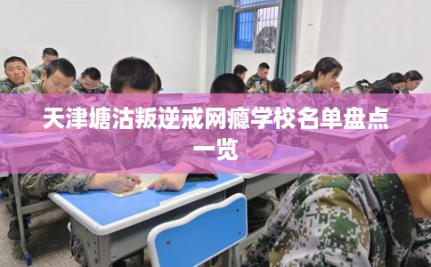 天津塘沽叛逆戒网瘾学校名单盘点一览