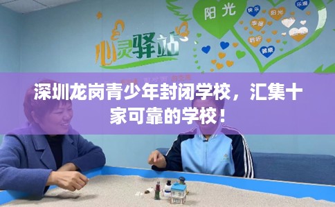 深圳龙岗青少年封闭学校，汇集十家可靠的学校！