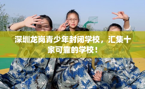 深圳龙岗青少年封闭学校，汇集十家可靠的学校！