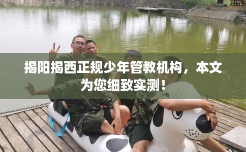 揭阳揭西正规少年管教机构，本文为您细致实测！