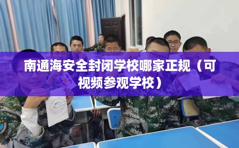 南通海安全封闭学校哪家正规（可视频参观学校）