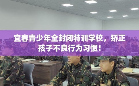 宜春青少年全封闭特训学校，矫正孩子不良行为习惯！