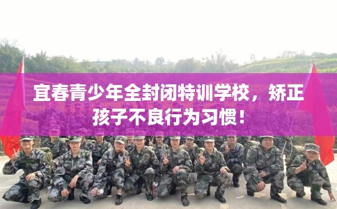 宜春青少年全封闭特训学校，矫正孩子不良行为习惯！