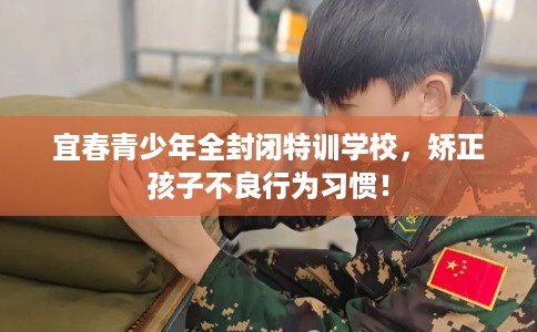宜春青少年全封闭特训学校，矫正孩子不良行为习惯！