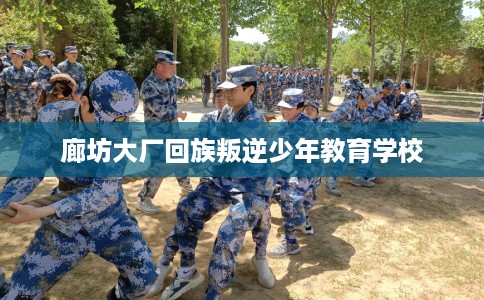 廊坊大厂回族叛逆少年教育学校