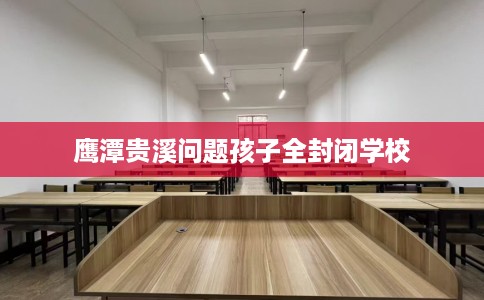 鹰潭贵溪问题孩子全封闭学校