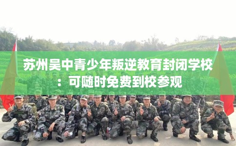 苏州吴中青少年叛逆教育封闭学校：可随时免费到校参观