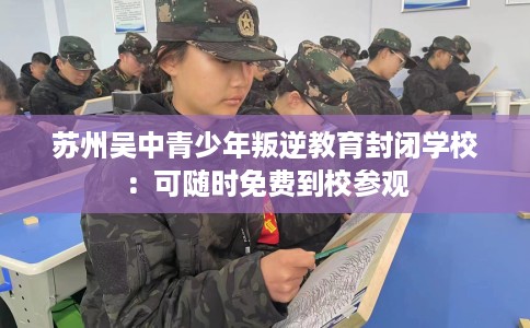 苏州吴中青少年叛逆教育封闭学校：可随时免费到校参观