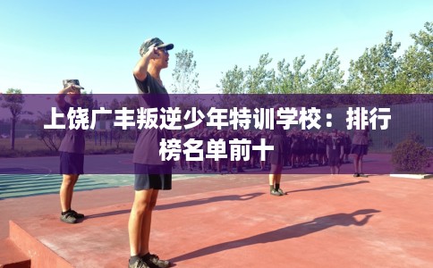 上饶广丰叛逆少年特训学校：排行榜名单前十