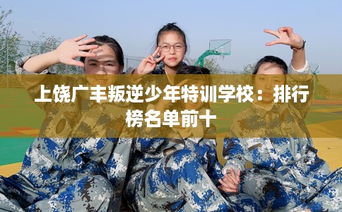 上饶广丰叛逆少年特训学校：排行榜名单前十