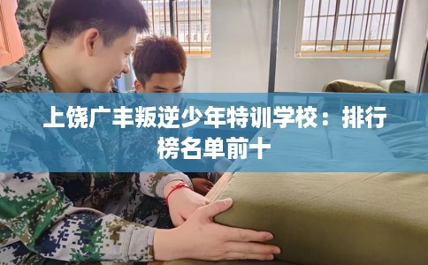 上饶广丰叛逆少年特训学校：排行榜名单前十