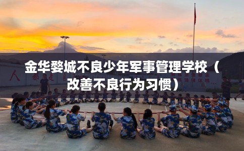 金华婺城不良少年军事管理学校（改善不良行为习惯）