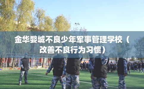 金华婺城不良少年军事管理学校（改善不良行为习惯）