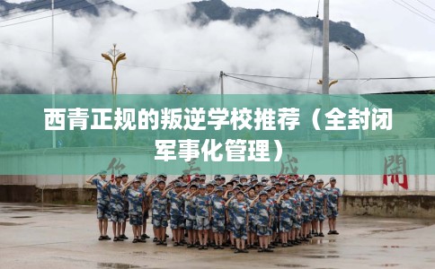 西青正规的叛逆学校推荐（全封闭军事化管理）
