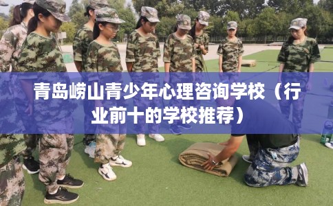 青岛崂山青少年心理咨询学校（行业前十的学校推荐）