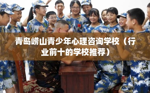 青岛崂山青少年心理咨询学校（行业前十的学校推荐）