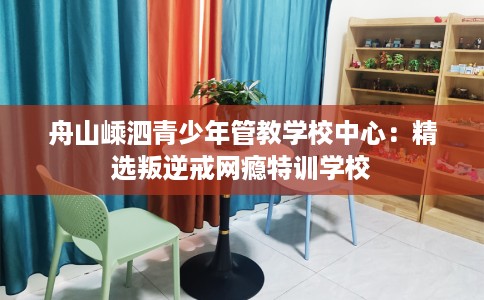 舟山嵊泗青少年管教学校中心：精选叛逆戒网瘾特训学校