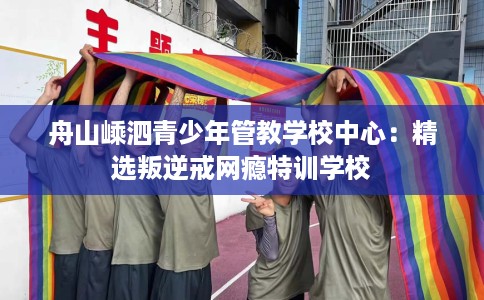 舟山嵊泗青少年管教学校中心：精选叛逆戒网瘾特训学校