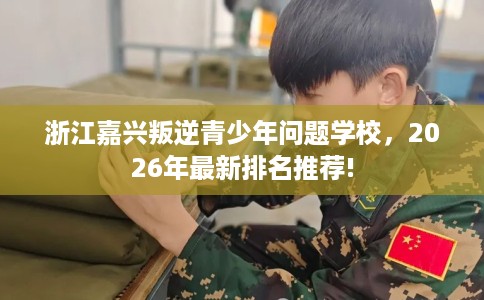 浙江嘉兴叛逆青少年问题学校，2026年最新排名推荐!