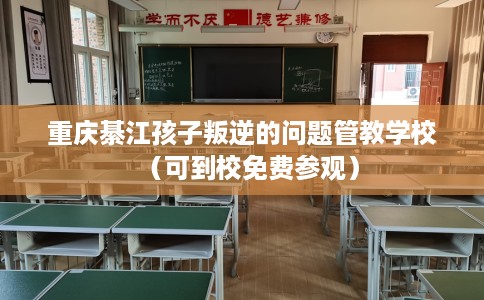 重庆綦江孩子叛逆的问题管教学校（可到校免费参观）