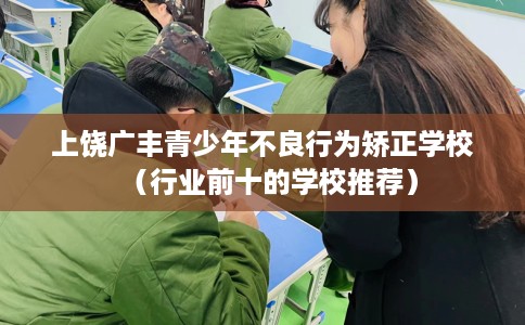 上饶广丰青少年不良行为矫正学校（行业前十的学校推荐）