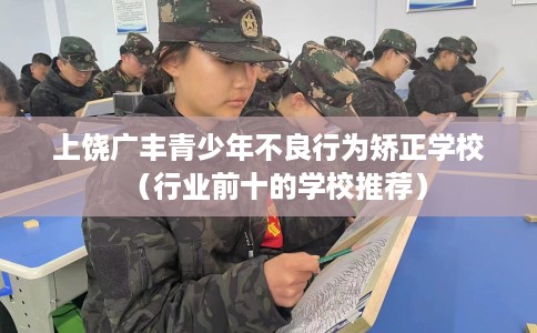 上饶广丰青少年不良行为矫正学校（行业前十的学校推荐）