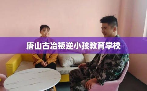 唐山古冶叛逆小孩教育学校