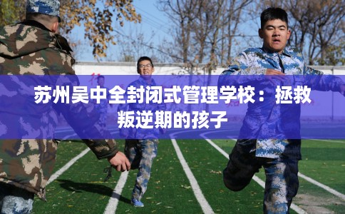 苏州吴中全封闭式管理学校：拯救叛逆期的孩子