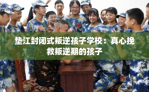 垫江封闭式叛逆孩子学校：真心挽救叛逆期的孩子