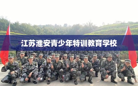 江苏淮安青少年特训教育学校
