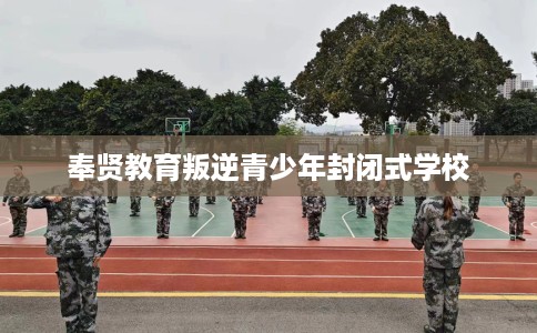 奉贤教育叛逆青少年封闭式学校