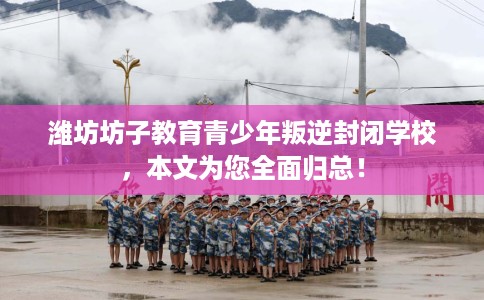 潍坊坊子教育青少年叛逆封闭学校，本文为您全面归总！