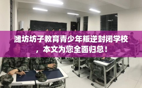 潍坊坊子教育青少年叛逆封闭学校，本文为您全面归总！
