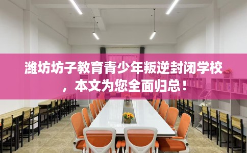 潍坊坊子教育青少年叛逆封闭学校，本文为您全面归总！