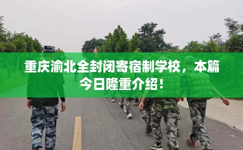 重庆渝北全封闭寄宿制学校，本篇今日隆重介绍！