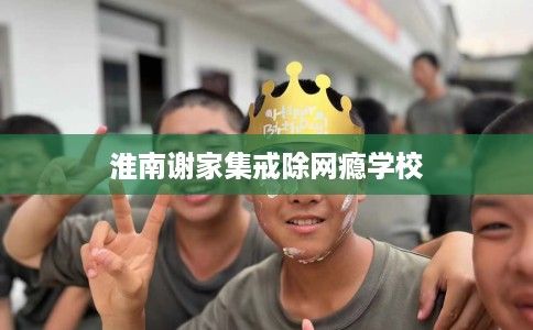 淮南谢家集戒除网瘾学校