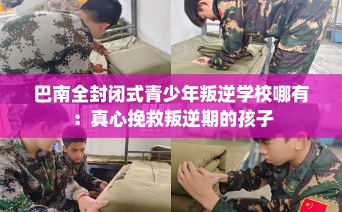 巴南全封闭式青少年叛逆学校哪有：真心挽救叛逆期的孩子