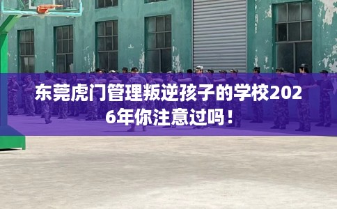 东莞虎门管理叛逆孩子的学校2026年你注意过吗！