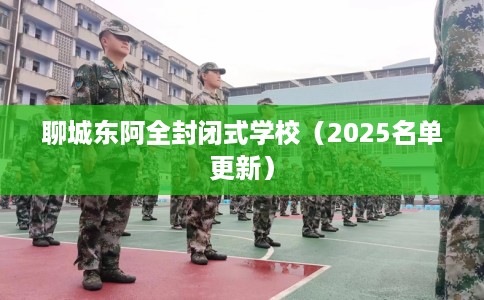 聊城东阿全封闭式学校（2025名单更新）