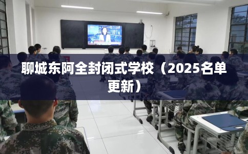 聊城东阿全封闭式学校（2025名单更新）